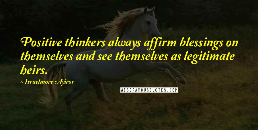 Israelmore Ayivor Quotes: Positive thinkers always affirm blessings on themselves and see themselves as legitimate heirs.