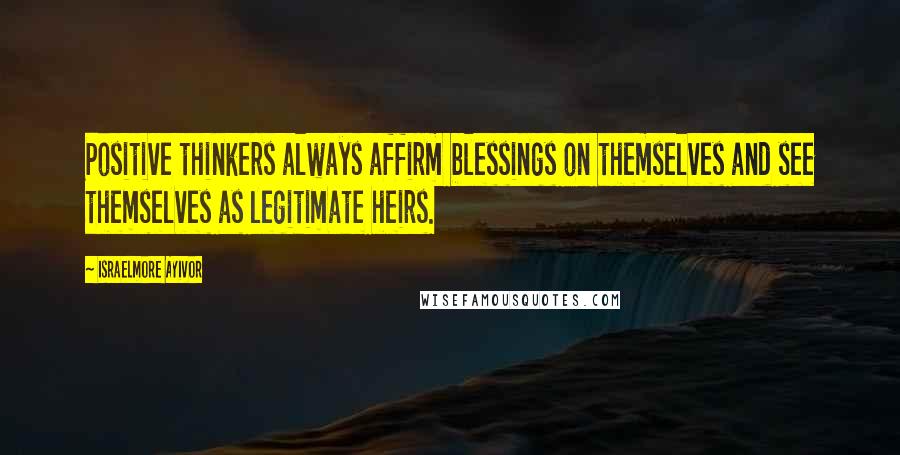 Israelmore Ayivor Quotes: Positive thinkers always affirm blessings on themselves and see themselves as legitimate heirs.