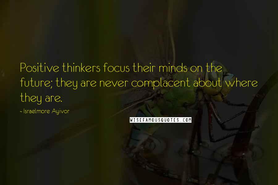 Israelmore Ayivor Quotes: Positive thinkers focus their minds on the future; they are never complacent about where they are.
