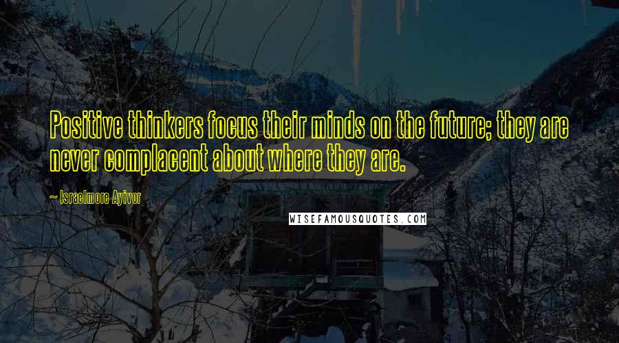 Israelmore Ayivor Quotes: Positive thinkers focus their minds on the future; they are never complacent about where they are.