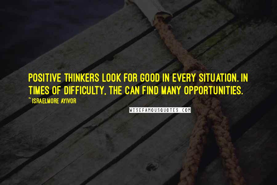 Israelmore Ayivor Quotes: Positive thinkers look for good in every situation. In times of difficulty, the can find many opportunities.