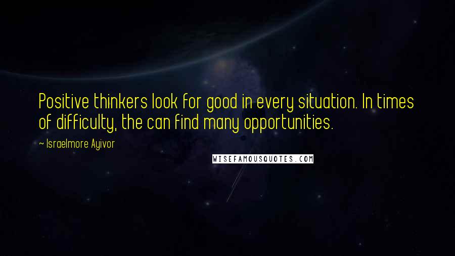 Israelmore Ayivor Quotes: Positive thinkers look for good in every situation. In times of difficulty, the can find many opportunities.