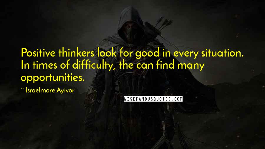 Israelmore Ayivor Quotes: Positive thinkers look for good in every situation. In times of difficulty, the can find many opportunities.