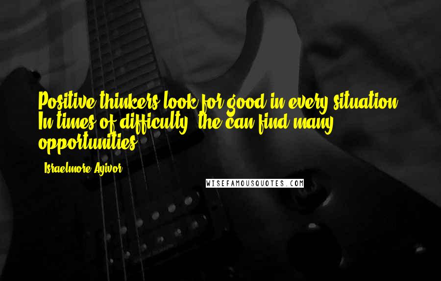 Israelmore Ayivor Quotes: Positive thinkers look for good in every situation. In times of difficulty, the can find many opportunities.