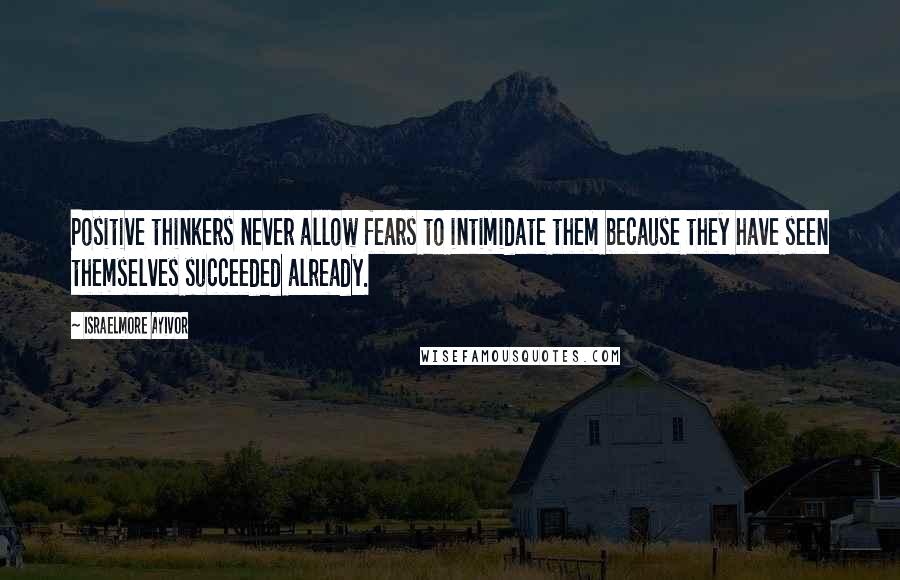 Israelmore Ayivor Quotes: Positive thinkers never allow fears to intimidate them because they have seen themselves succeeded already.