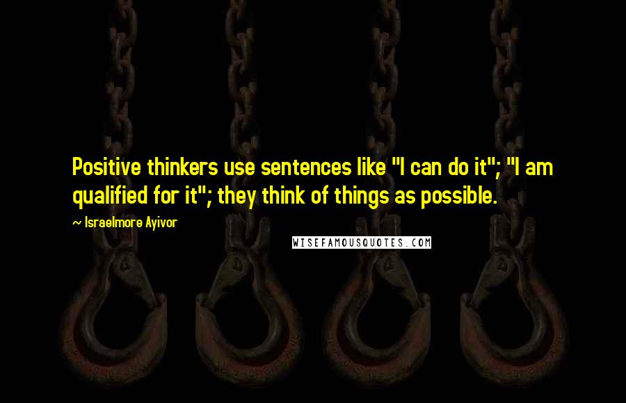 Israelmore Ayivor Quotes: Positive thinkers use sentences like "I can do it"; "I am qualified for it"; they think of things as possible.