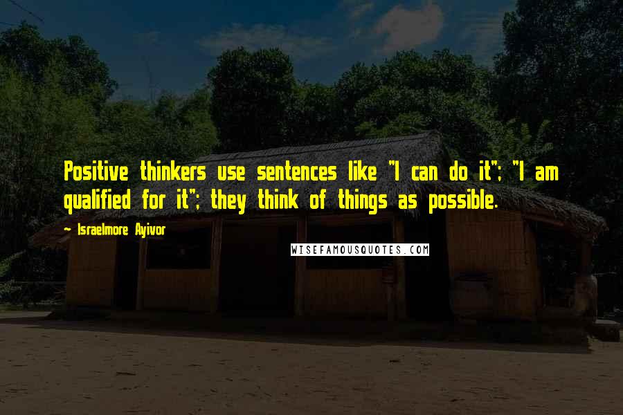 Israelmore Ayivor Quotes: Positive thinkers use sentences like "I can do it"; "I am qualified for it"; they think of things as possible.