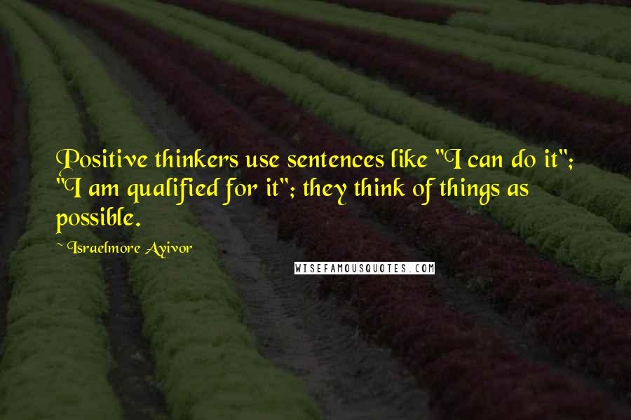 Israelmore Ayivor Quotes: Positive thinkers use sentences like "I can do it"; "I am qualified for it"; they think of things as possible.