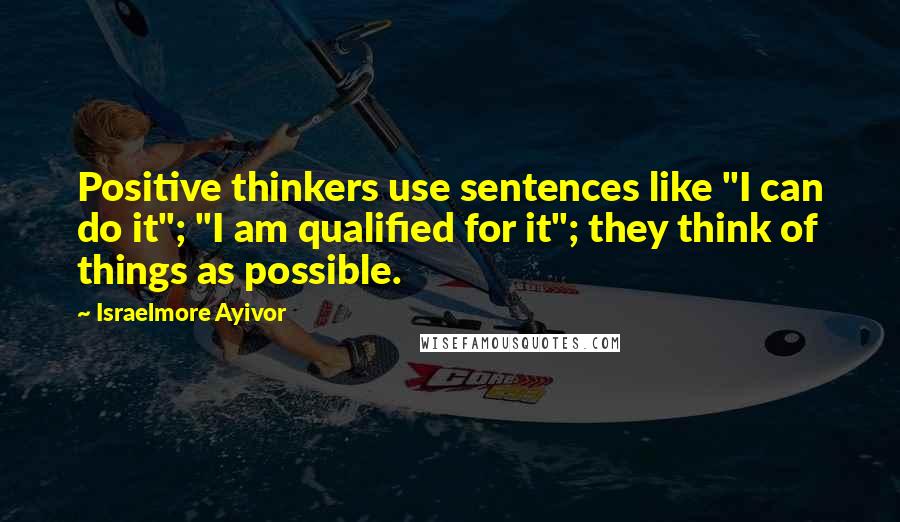 Israelmore Ayivor Quotes: Positive thinkers use sentences like "I can do it"; "I am qualified for it"; they think of things as possible.