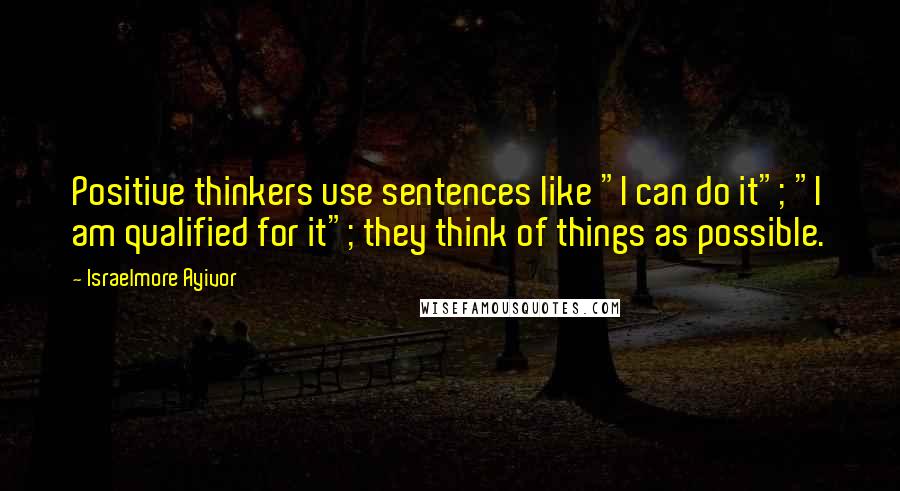 Israelmore Ayivor Quotes: Positive thinkers use sentences like "I can do it"; "I am qualified for it"; they think of things as possible.