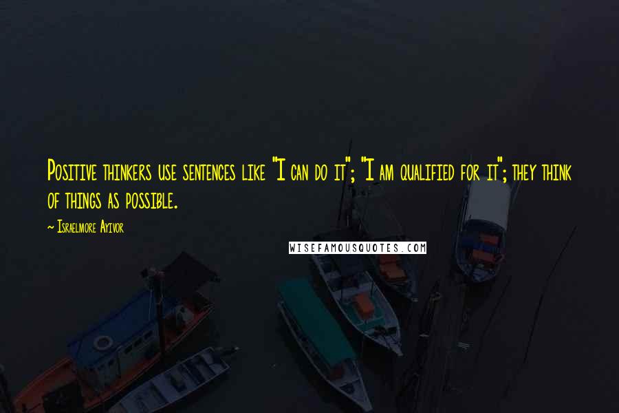 Israelmore Ayivor Quotes: Positive thinkers use sentences like "I can do it"; "I am qualified for it"; they think of things as possible.
