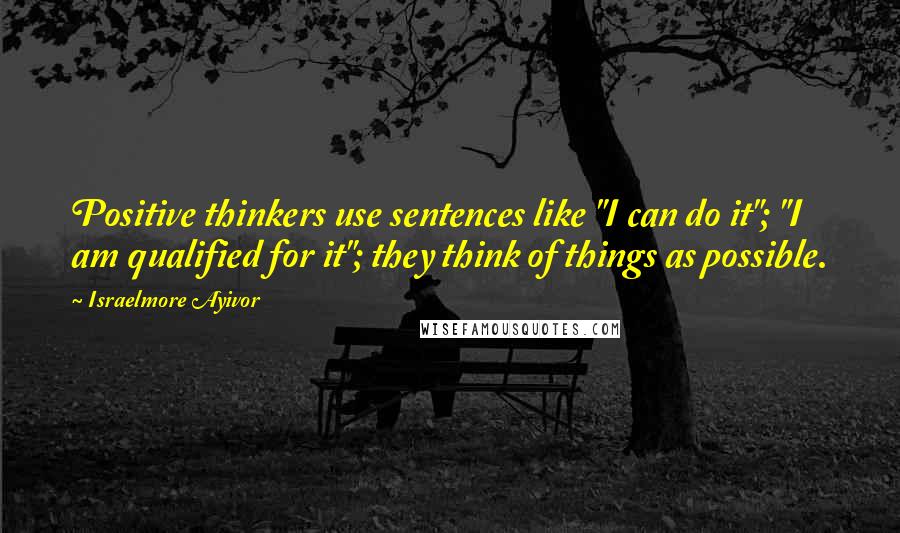 Israelmore Ayivor Quotes: Positive thinkers use sentences like "I can do it"; "I am qualified for it"; they think of things as possible.