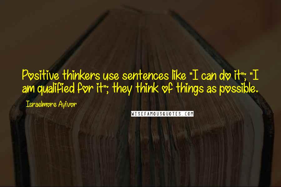 Israelmore Ayivor Quotes: Positive thinkers use sentences like "I can do it"; "I am qualified for it"; they think of things as possible.