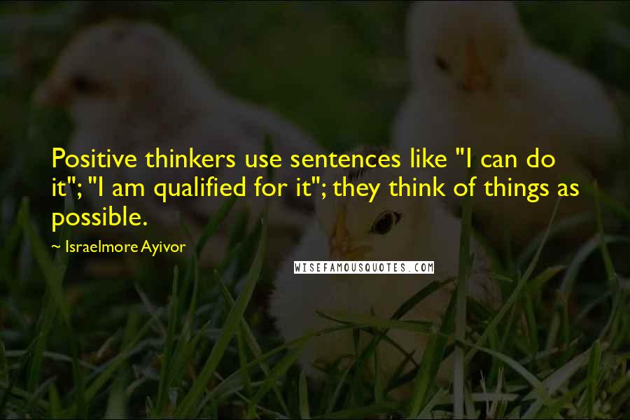 Israelmore Ayivor Quotes: Positive thinkers use sentences like "I can do it"; "I am qualified for it"; they think of things as possible.