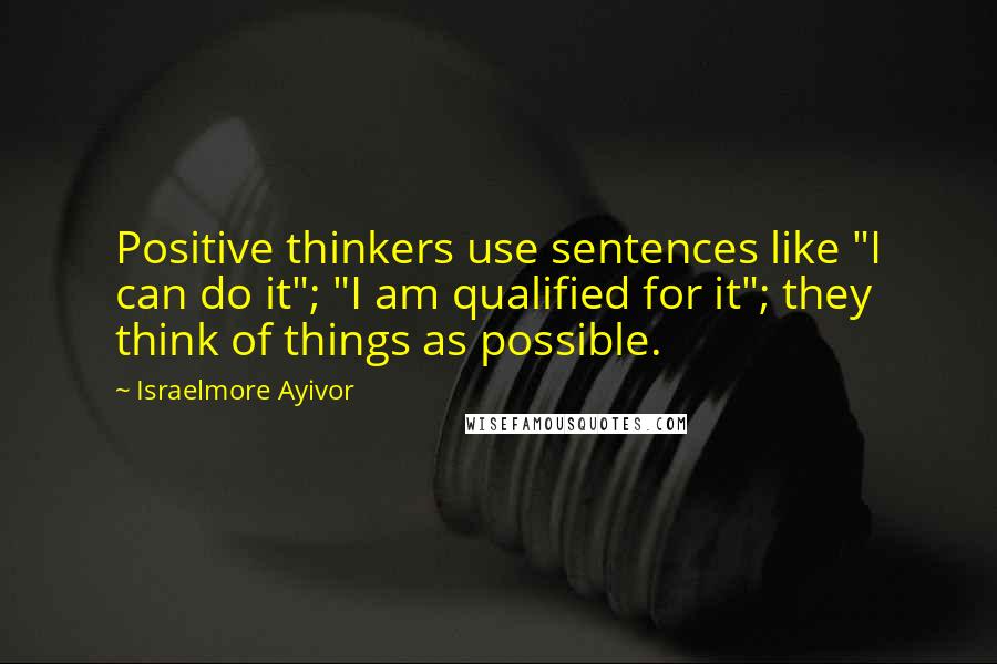 Israelmore Ayivor Quotes: Positive thinkers use sentences like "I can do it"; "I am qualified for it"; they think of things as possible.