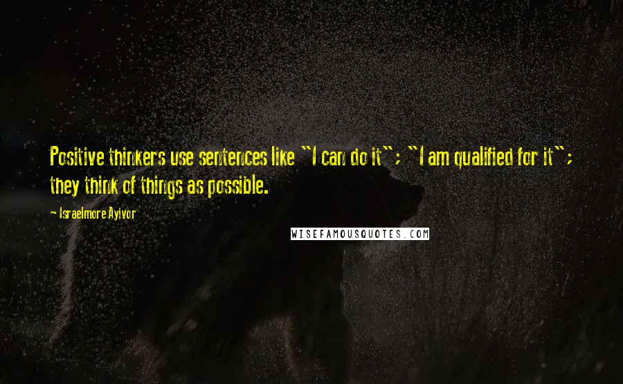 Israelmore Ayivor Quotes: Positive thinkers use sentences like "I can do it"; "I am qualified for it"; they think of things as possible.