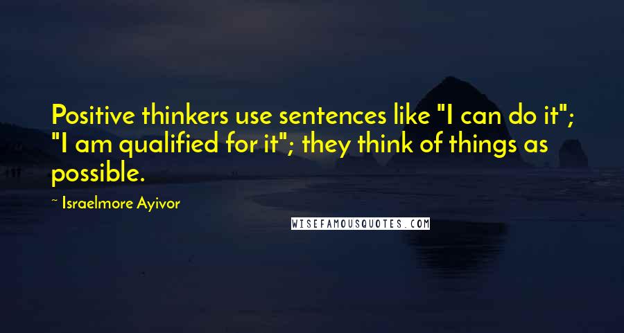 Israelmore Ayivor Quotes: Positive thinkers use sentences like "I can do it"; "I am qualified for it"; they think of things as possible.
