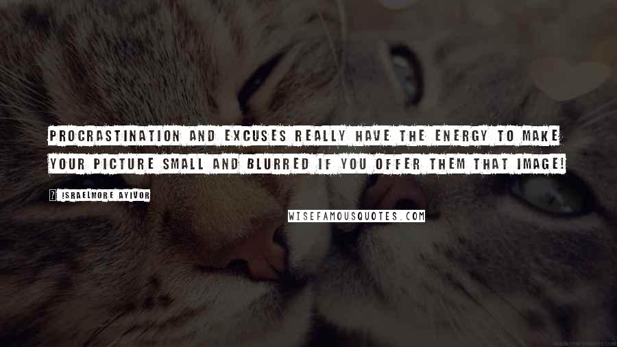 Israelmore Ayivor Quotes: Procrastination and excuses really have the energy to make your picture small and blurred if you offer them that image!