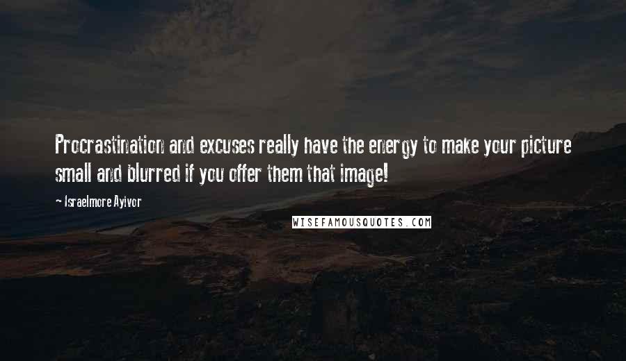 Israelmore Ayivor Quotes: Procrastination and excuses really have the energy to make your picture small and blurred if you offer them that image!