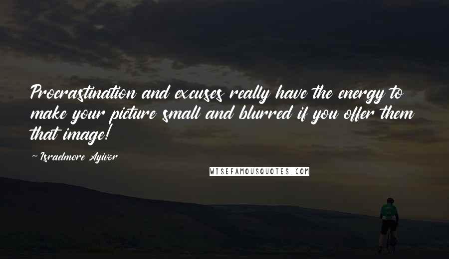 Israelmore Ayivor Quotes: Procrastination and excuses really have the energy to make your picture small and blurred if you offer them that image!