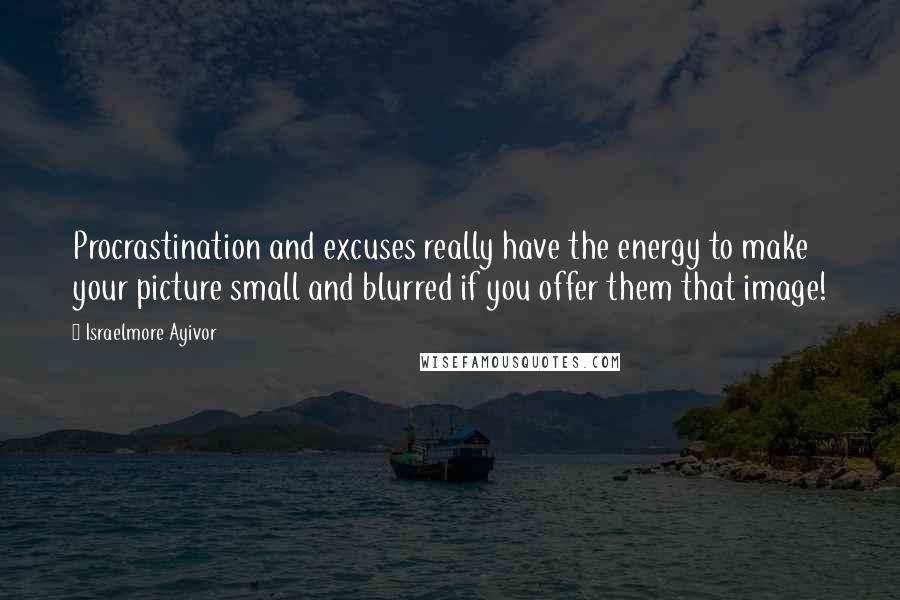 Israelmore Ayivor Quotes: Procrastination and excuses really have the energy to make your picture small and blurred if you offer them that image!