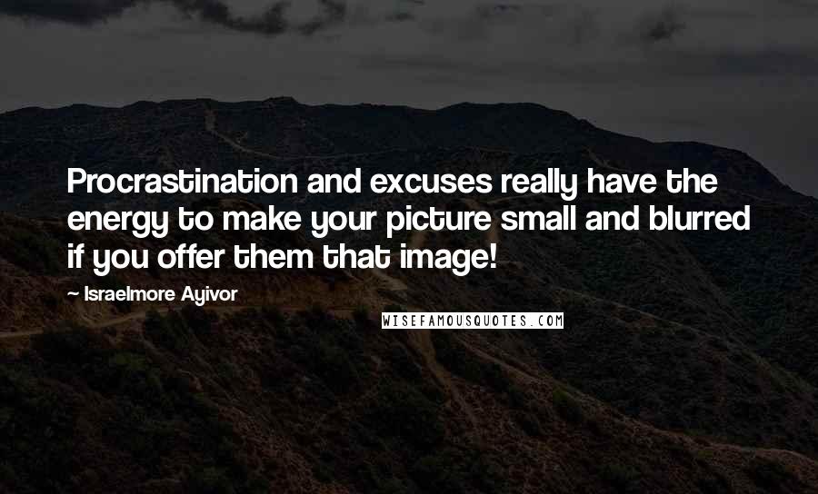 Israelmore Ayivor Quotes: Procrastination and excuses really have the energy to make your picture small and blurred if you offer them that image!