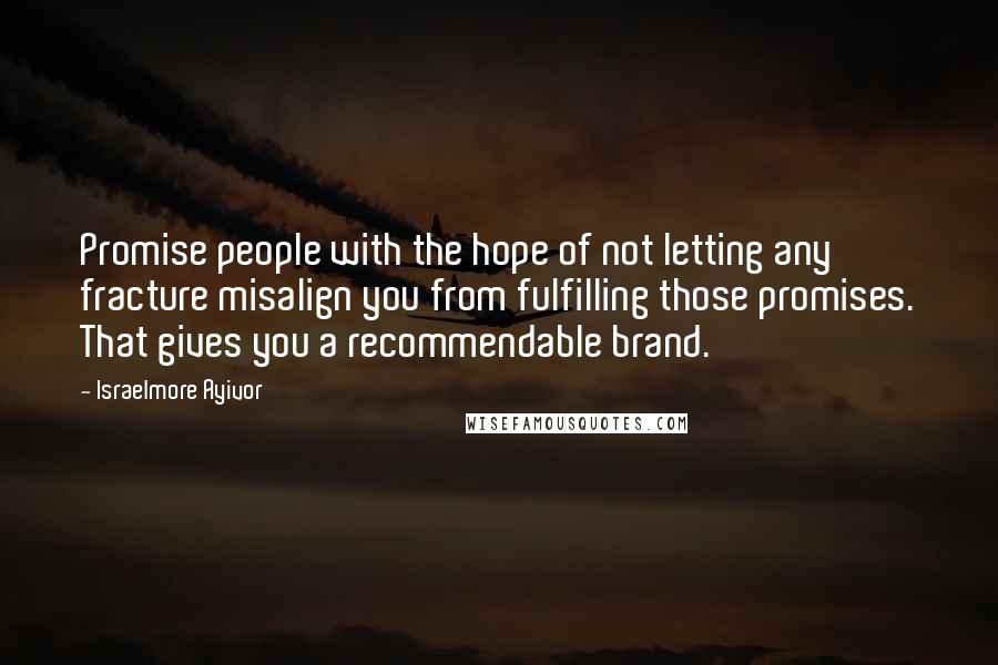 Israelmore Ayivor Quotes: Promise people with the hope of not letting any fracture misalign you from fulfilling those promises. That gives you a recommendable brand.