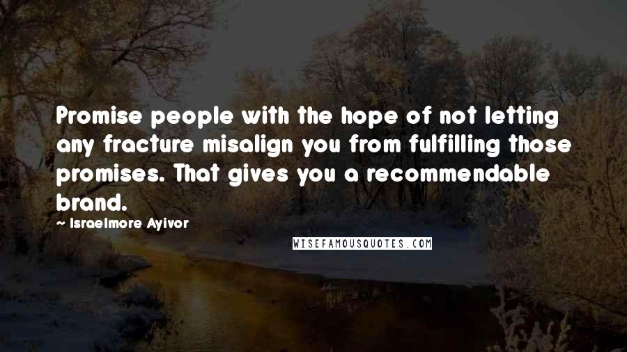 Israelmore Ayivor Quotes: Promise people with the hope of not letting any fracture misalign you from fulfilling those promises. That gives you a recommendable brand.