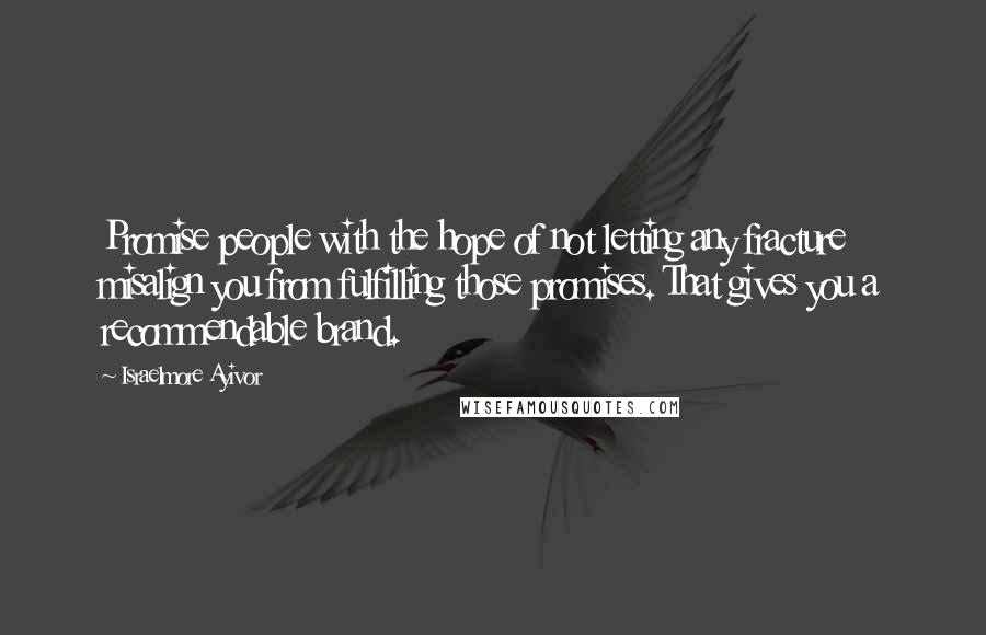 Israelmore Ayivor Quotes: Promise people with the hope of not letting any fracture misalign you from fulfilling those promises. That gives you a recommendable brand.
