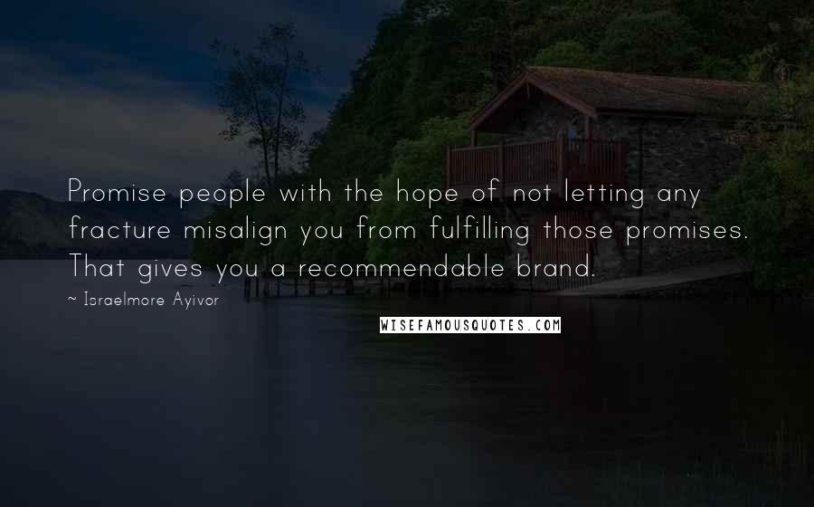 Israelmore Ayivor Quotes: Promise people with the hope of not letting any fracture misalign you from fulfilling those promises. That gives you a recommendable brand.