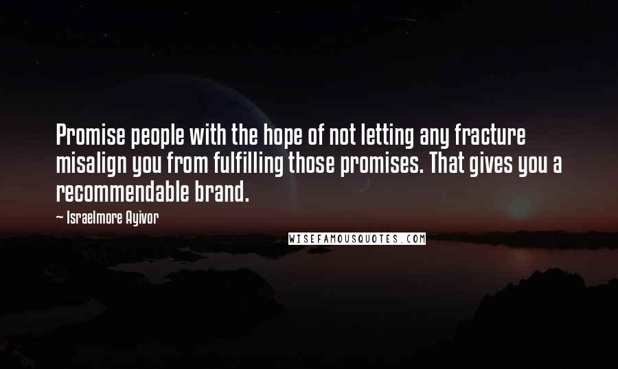 Israelmore Ayivor Quotes: Promise people with the hope of not letting any fracture misalign you from fulfilling those promises. That gives you a recommendable brand.