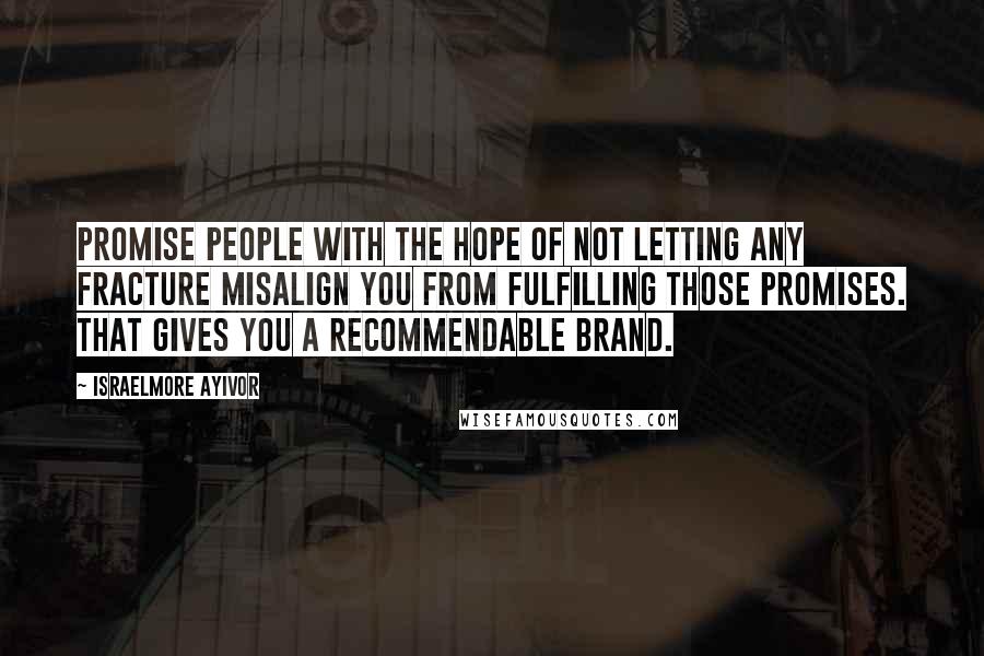 Israelmore Ayivor Quotes: Promise people with the hope of not letting any fracture misalign you from fulfilling those promises. That gives you a recommendable brand.