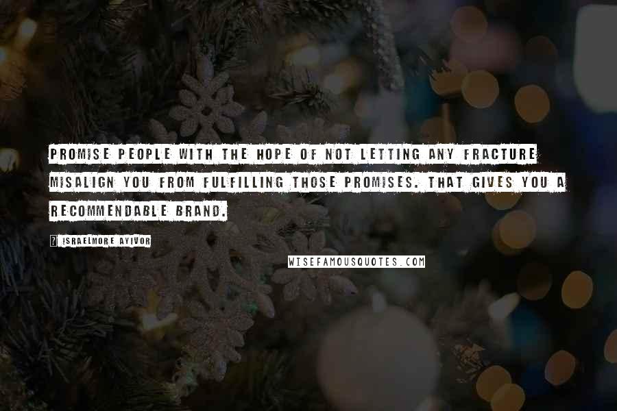 Israelmore Ayivor Quotes: Promise people with the hope of not letting any fracture misalign you from fulfilling those promises. That gives you a recommendable brand.