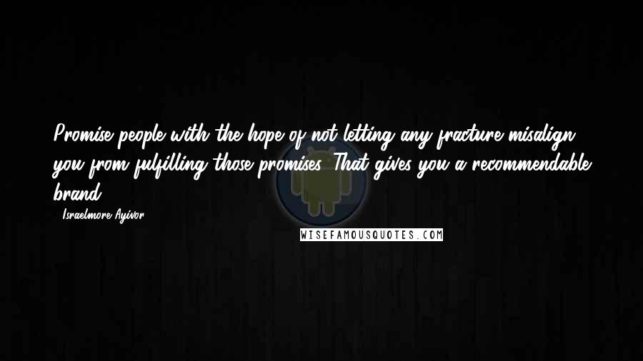 Israelmore Ayivor Quotes: Promise people with the hope of not letting any fracture misalign you from fulfilling those promises. That gives you a recommendable brand.