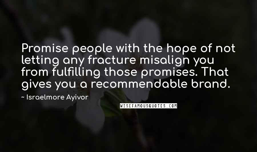 Israelmore Ayivor Quotes: Promise people with the hope of not letting any fracture misalign you from fulfilling those promises. That gives you a recommendable brand.