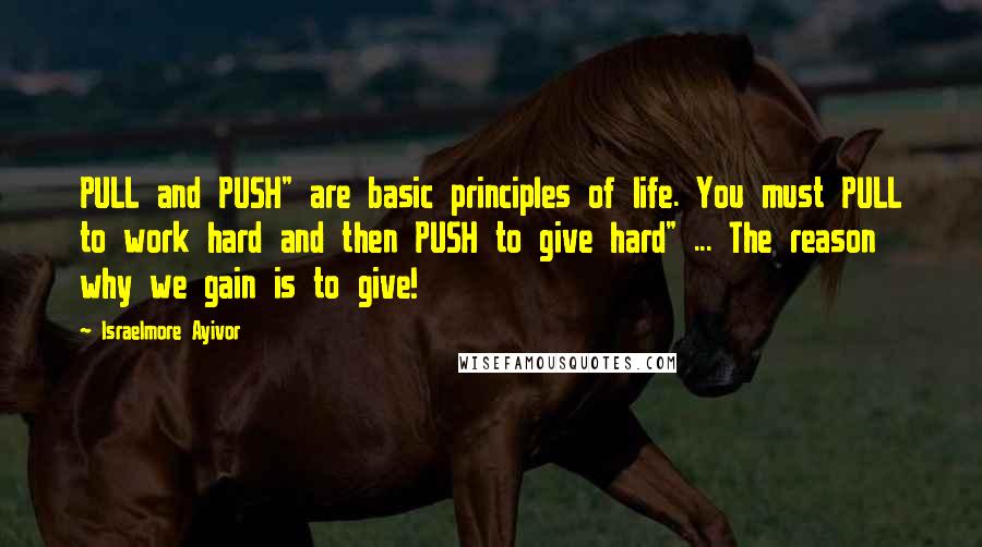 Israelmore Ayivor Quotes: PULL and PUSH" are basic principles of life. You must PULL to work hard and then PUSH to give hard" ... The reason why we gain is to give!