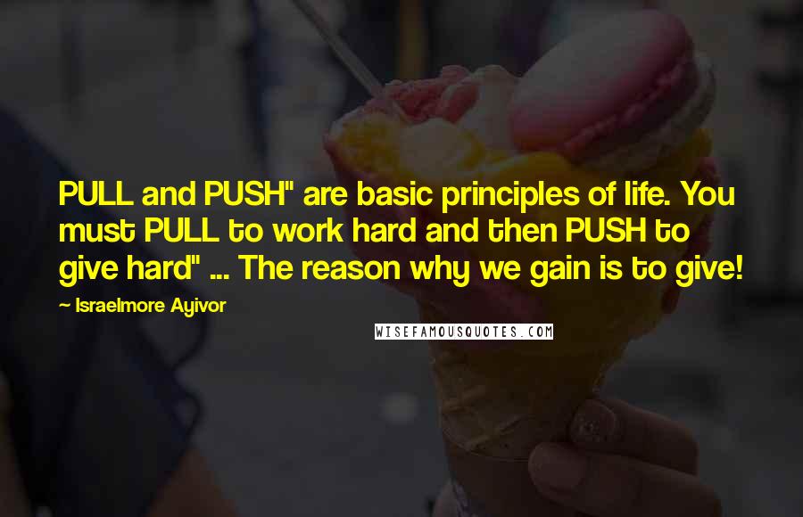 Israelmore Ayivor Quotes: PULL and PUSH" are basic principles of life. You must PULL to work hard and then PUSH to give hard" ... The reason why we gain is to give!