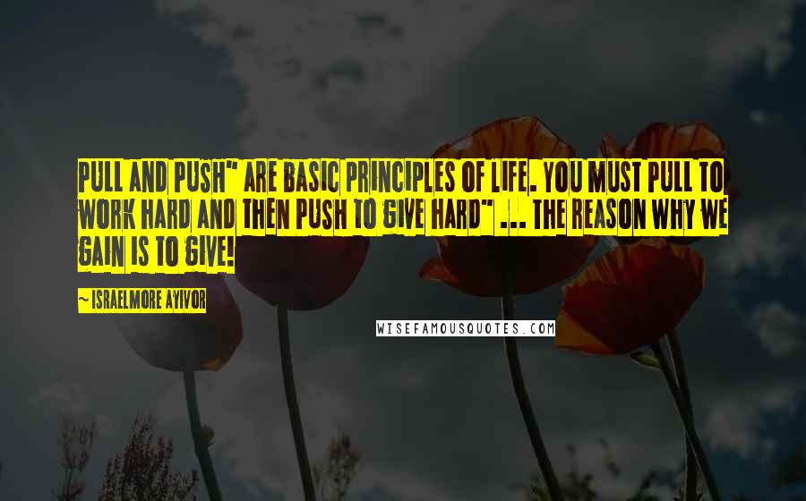 Israelmore Ayivor Quotes: PULL and PUSH" are basic principles of life. You must PULL to work hard and then PUSH to give hard" ... The reason why we gain is to give!