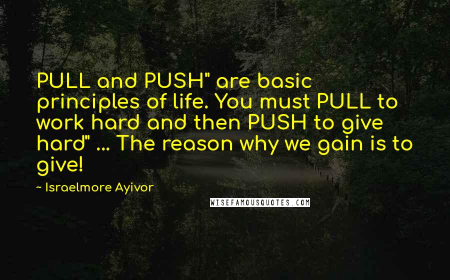 Israelmore Ayivor Quotes: PULL and PUSH" are basic principles of life. You must PULL to work hard and then PUSH to give hard" ... The reason why we gain is to give!
