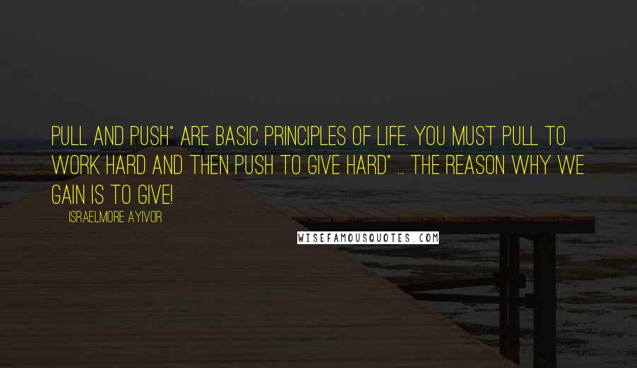 Israelmore Ayivor Quotes: PULL and PUSH" are basic principles of life. You must PULL to work hard and then PUSH to give hard" ... The reason why we gain is to give!