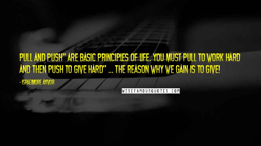 Israelmore Ayivor Quotes: PULL and PUSH" are basic principles of life. You must PULL to work hard and then PUSH to give hard" ... The reason why we gain is to give!