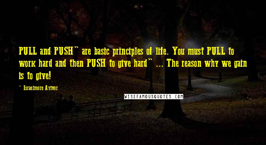 Israelmore Ayivor Quotes: PULL and PUSH" are basic principles of life. You must PULL to work hard and then PUSH to give hard" ... The reason why we gain is to give!
