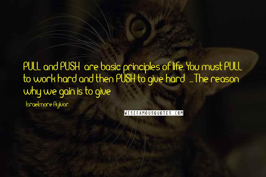 Israelmore Ayivor Quotes: PULL and PUSH" are basic principles of life. You must PULL to work hard and then PUSH to give hard" ... The reason why we gain is to give!