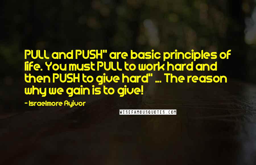 Israelmore Ayivor Quotes: PULL and PUSH" are basic principles of life. You must PULL to work hard and then PUSH to give hard" ... The reason why we gain is to give!