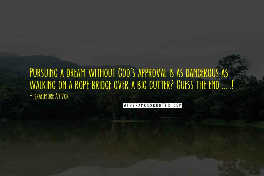Israelmore Ayivor Quotes: Pursuing a dream without God's approval is as dangerous as walking on a rope bridge over a big gutter? Guess the end ... .!