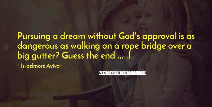 Israelmore Ayivor Quotes: Pursuing a dream without God's approval is as dangerous as walking on a rope bridge over a big gutter? Guess the end ... .!