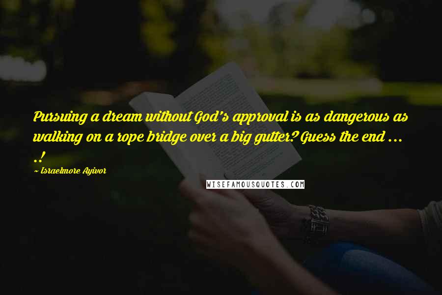 Israelmore Ayivor Quotes: Pursuing a dream without God's approval is as dangerous as walking on a rope bridge over a big gutter? Guess the end ... .!