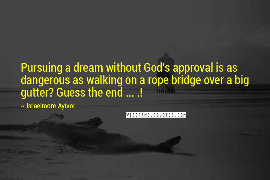 Israelmore Ayivor Quotes: Pursuing a dream without God's approval is as dangerous as walking on a rope bridge over a big gutter? Guess the end ... .!