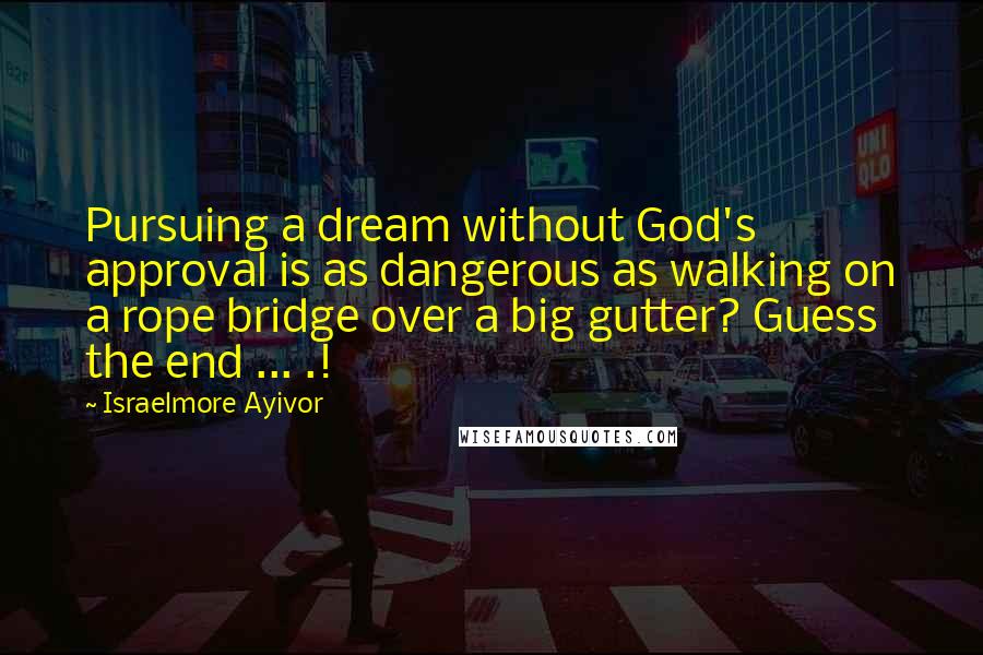 Israelmore Ayivor Quotes: Pursuing a dream without God's approval is as dangerous as walking on a rope bridge over a big gutter? Guess the end ... .!