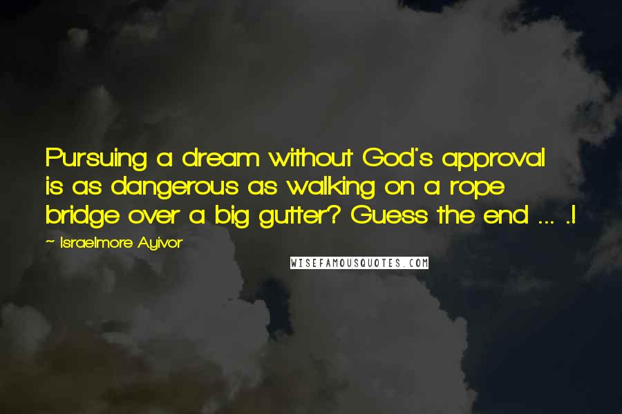 Israelmore Ayivor Quotes: Pursuing a dream without God's approval is as dangerous as walking on a rope bridge over a big gutter? Guess the end ... .!